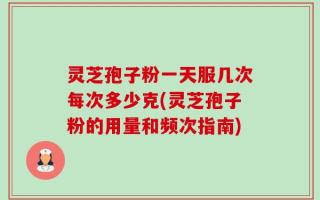 灵芝孢子粉一天服几次每次多少克(灵芝孢子粉的用量和频次指南)