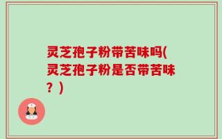 灵芝孢子粉带苦味吗(灵芝孢子粉是否带苦味？)