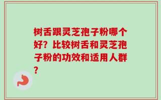 树舌跟灵芝孢子粉哪个好？比较树舌和灵芝孢子粉的功效和适用人群？