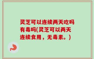 灵芝可以连续两天吃吗有毒吗(灵芝可以两天连续食用，无毒素。)