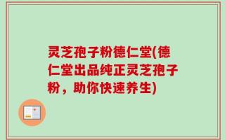 灵芝孢子粉德仁堂(德仁堂出品纯正灵芝孢子粉，助你快速养生)