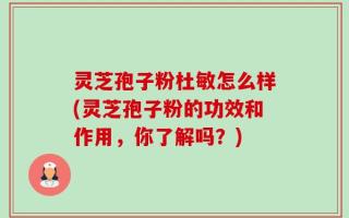 灵芝孢子粉杜敏怎么样(灵芝孢子粉的功效和作用，你了解吗？)