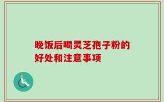 晚饭后喝灵芝孢子粉的好处和注意事项