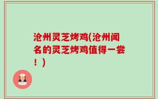 沧州灵芝烤鸡(沧州闻名的灵芝烤鸡值得一尝！)
