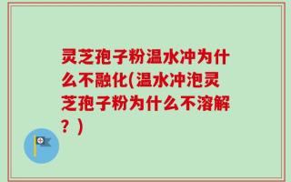 灵芝孢子粉温水冲为什么不融化(温水冲泡灵芝孢子粉为什么不溶解？)