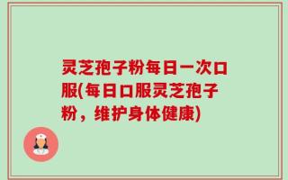 灵芝孢子粉每日一次口服(每日口服灵芝孢子粉，维护身体健康)