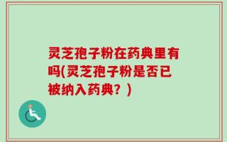 灵芝孢子粉在药典里有吗(灵芝孢子粉是否已被纳入药典？)