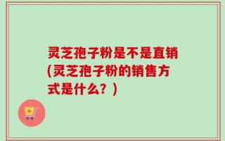 灵芝孢子粉是不是直销(灵芝孢子粉的销售方式是什么？)