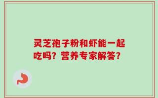 灵芝孢子粉和虾能一起吃吗？营养专家解答？