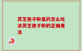灵芝孢子粉是药怎么吃法灵芝孢子粉的正确用法