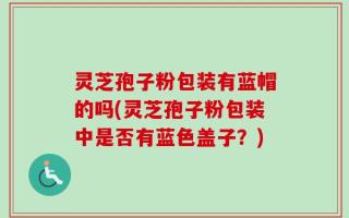 灵芝孢子粉包装有蓝帽的吗(灵芝孢子粉包装中是否有蓝色盖子？)