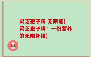 灵芝孢子粉 无限能(灵芝孢子粉：一份营养的无限补给)