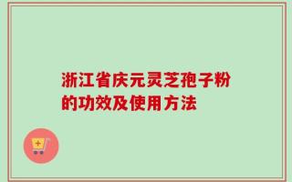 浙江省庆元灵芝孢子粉的功效及使用方法