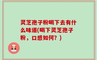 灵芝孢子粉喝下去有什么味道(喝下灵芝孢子粉，口感如何？)