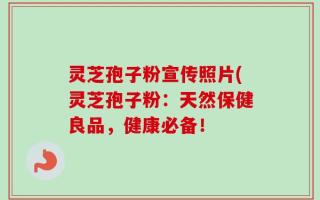 灵芝孢子粉宣传照片(灵芝孢子粉：天然保健良品，健康必备！