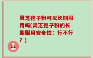 灵芝孢子粉可以长期服用吗(灵芝孢子粉的长期服用安全性：行不行？)