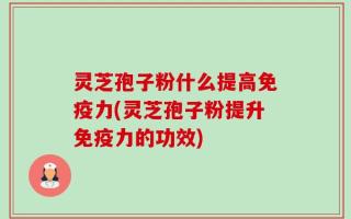 灵芝孢子粉什么提高免疫力(灵芝孢子粉提升免疫力的功效)