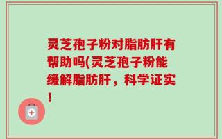 灵芝孢子粉对脂肪肝有帮助吗(灵芝孢子粉能缓解脂肪肝，科学证实！