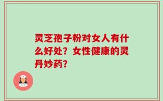 灵芝孢子粉对女人有什么好处？女性健康的灵丹妙药？