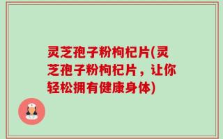灵芝孢子粉枸杞片(灵芝孢子粉枸杞片，让你轻松拥有健康身体)