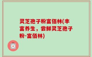 灵芝孢子粉富佰林(丰富养生，尝鲜灵芝孢子粉-富佰林)