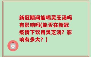 新冠期间能喝灵芝汤吗有影响吗(能否在新冠疫情下饮用灵芝汤？影响有多大？)