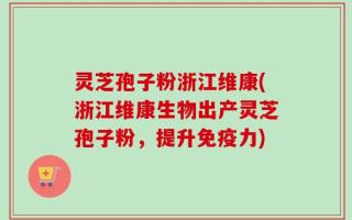 灵芝孢子粉浙江维康(浙江维康生物出产灵芝孢子粉，提升免疫力)