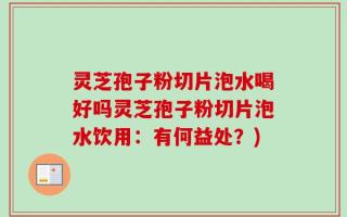 灵芝孢子粉切片泡水喝好吗灵芝孢子粉切片泡水饮用：有何益处？)