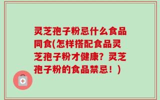灵芝孢子粉忌什么食品同食(怎样搭配食品灵芝孢子粉才健康？灵芝孢子粉的食品禁忌！)