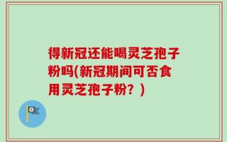 得新冠还能喝灵芝孢子粉吗(新冠期间可否食用灵芝孢子粉？)