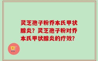 灵芝孢子粉乔本氏甲状腺炎？灵芝孢子粉对乔本氏甲状腺炎的疗效？