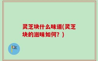 灵芝块什么味道(灵芝块的滋味如何？)