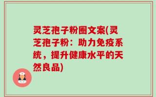 灵芝孢子粉圈文案(灵芝孢子粉：助力免疫系统，提升健康水平的天然良品)
