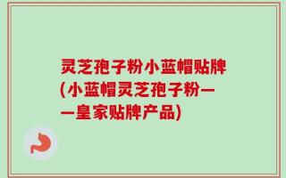 灵芝孢子粉小蓝帽贴牌(小蓝帽灵芝孢子粉——皇家贴牌产品)
