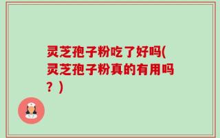 灵芝孢子粉吃了好吗(灵芝孢子粉真的有用吗？)