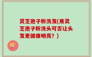 灵芝孢子粉洗发(用灵芝孢子粉洗头可否让头发更健康明亮？)