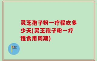 灵芝孢子粉一疗程吃多少天(灵芝孢子粉一疗程食用周期)