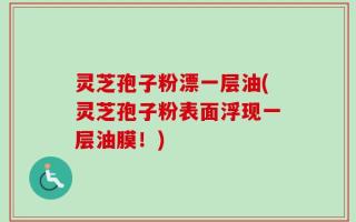 灵芝孢子粉漂一层油(灵芝孢子粉表面浮现一层油膜！)