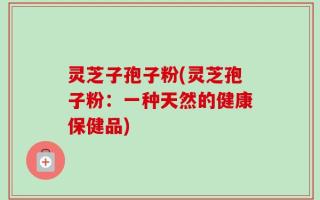 灵芝子孢子粉(灵芝孢子粉：一种天然的健康保健品)