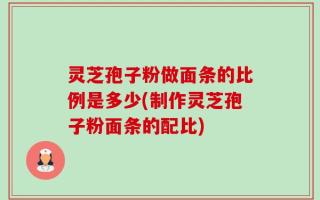 灵芝孢子粉做面条的比例是多少(制作灵芝孢子粉面条的配比)