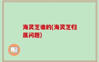 海灵芝谁的(海灵芝归属问题)