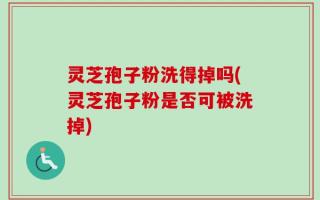 灵芝孢子粉洗得掉吗(灵芝孢子粉是否可被洗掉)