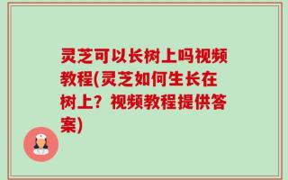 灵芝可以长树上吗视频教程(灵芝如何生长在树上？视频教程提供答案)