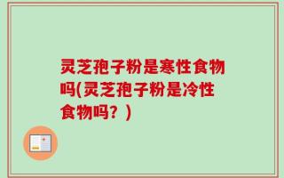 灵芝孢子粉是寒性食物吗(灵芝孢子粉是冷性食物吗？)