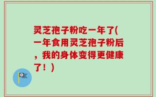 灵芝孢子粉吃一年了(一年食用灵芝孢子粉后，我的身体变得更健康了！)