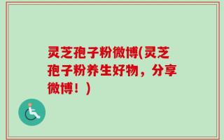 灵芝孢子粉微博(灵芝孢子粉养生好物，分享微博！)