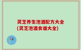 灵芝养生泡酒配方大全(灵芝泡酒食谱大全)