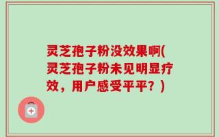 灵芝孢子粉没效果啊(灵芝孢子粉未见明显疗效，用户感受平平？)