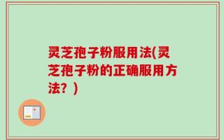 灵芝孢子粉服用法(灵芝孢子粉的正确服用方法？)