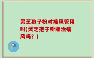 灵芝孢子粉对痛风管用吗(灵芝孢子粉能治痛风吗？)